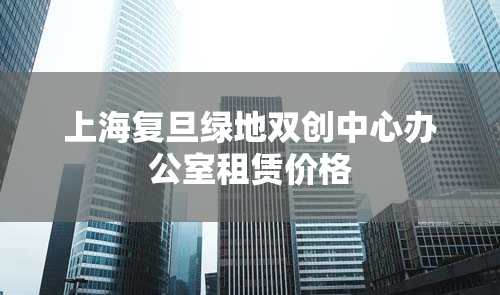 上海复旦绿地双创中心办公室租赁价格