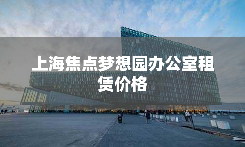 上海焦点梦想园办公室租赁价格