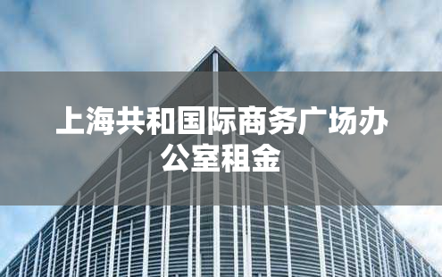 上海共和国际商务广场办公室租金