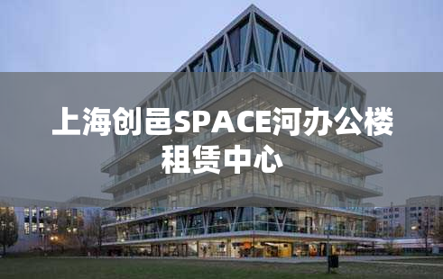 上海创邑SPACE河办公楼租赁中心