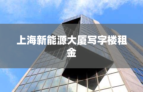上海新能源大厦写字楼租金