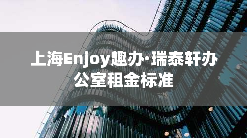 上海Enjoy趣办·瑞泰轩办公室租金标准