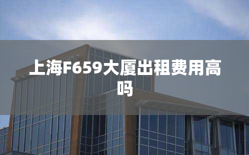 上海F659大厦出租费用高吗