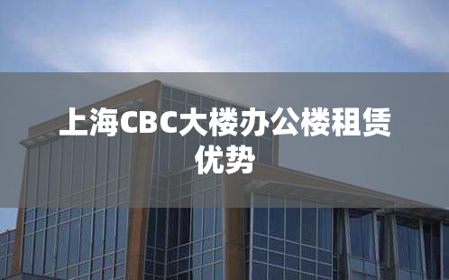 上海CBC大楼办公楼租赁优势