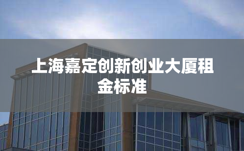 上海嘉定创新创业大厦租金标准