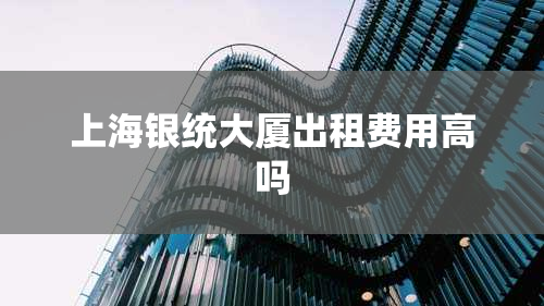 上海银统大厦出租费用高吗