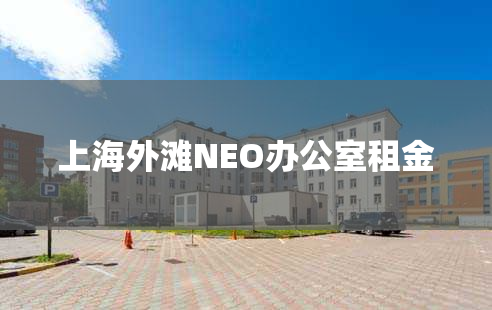 上海外滩NEO办公室租金