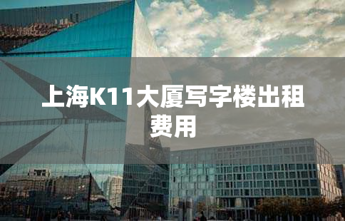 上海K11大厦写字楼出租费用