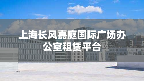 上海长风嘉庭国际广场办公室租赁平台