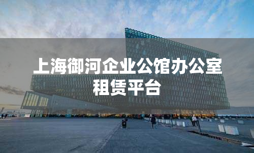 上海御河企业公馆办公室租赁平台