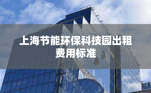 上海节能环保科技园出租费用标准