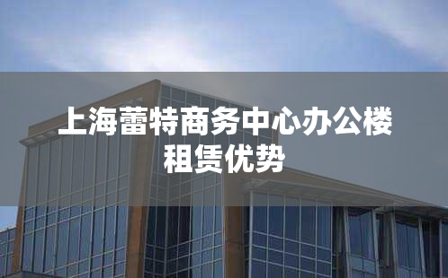 上海蕾特商务中心办公楼租赁优势