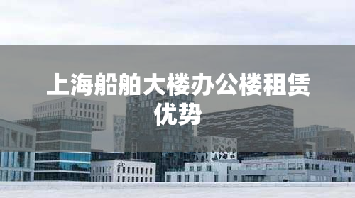 上海船舶大楼办公楼租赁优势