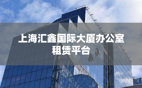 上海汇鑫国际大厦办公室租赁平台