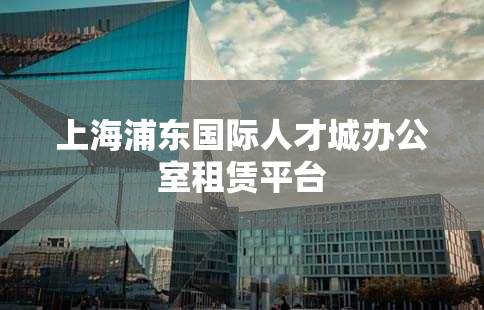 上海浦东国际人才城办公室租赁平台