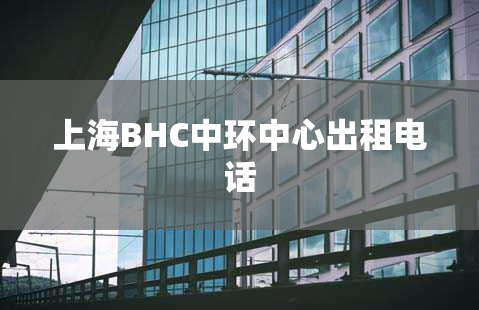 上海BHC中环中心出租电话