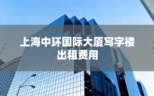 上海中环国际大厦写字楼出租费用
