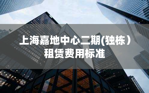 上海嘉地中心二期(独栋）租赁费用标准