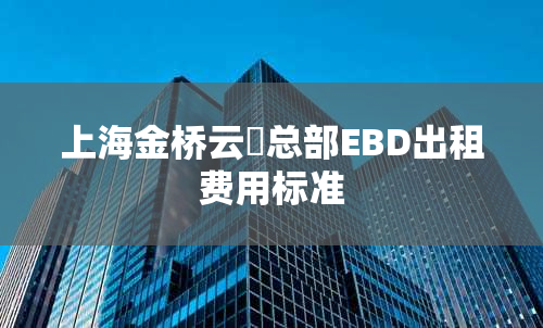 上海金桥云璟总部EBD出租费用标准
