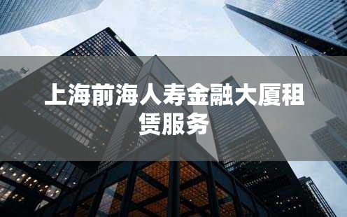 上海前海人寿金融大厦租赁服务