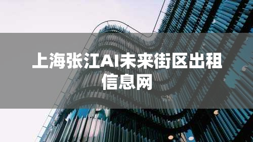 上海张江AI未来街区出租信息网