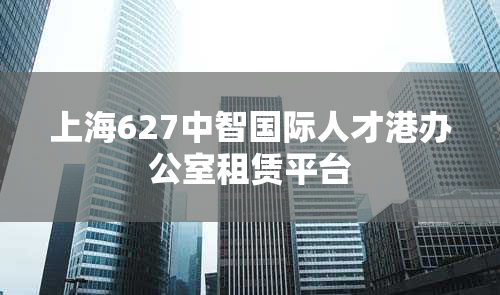 上海627中智国际人才港办公室租赁平台