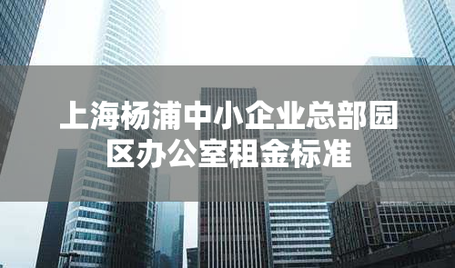 上海杨浦中小企业总部园区办公室租金标准