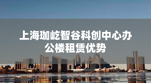 上海珈屹智谷科创中心办公楼租赁优势