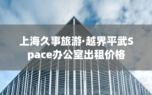 上海久事旅游·越界平武Space办公室出租价格