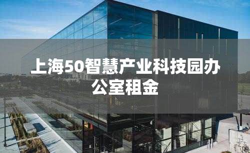 上海50智慧产业科技园办公室租金