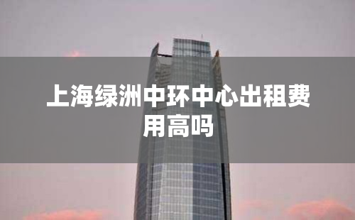 上海绿洲中环中心出租费用高吗