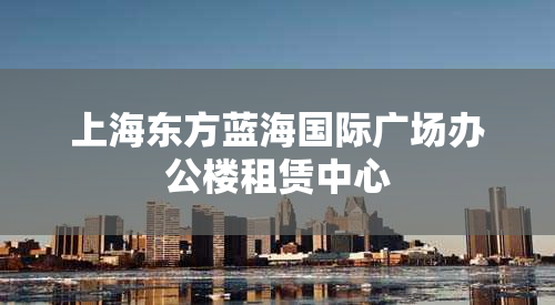 上海东方蓝海国际广场办公楼租赁中心