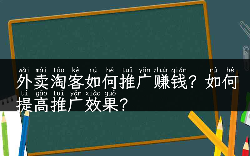 外卖淘客如何推广赚钱？如何提高推广效果？