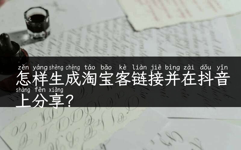 怎样生成淘宝客链接并在抖音上分享？