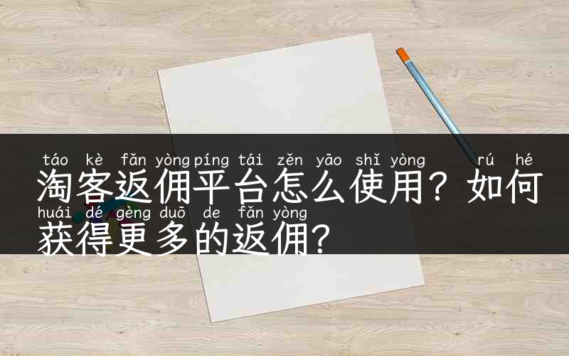 淘客返佣平台怎么使用？如何获得更多的返佣？