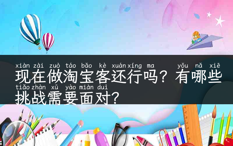 现在做淘宝客还行吗？有哪些挑战需要面对？